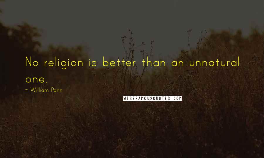 William Penn Quotes: No religion is better than an unnatural one.