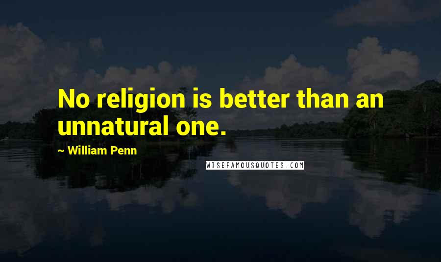 William Penn Quotes: No religion is better than an unnatural one.