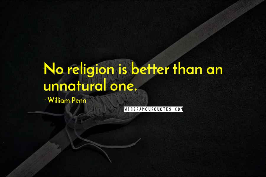 William Penn Quotes: No religion is better than an unnatural one.