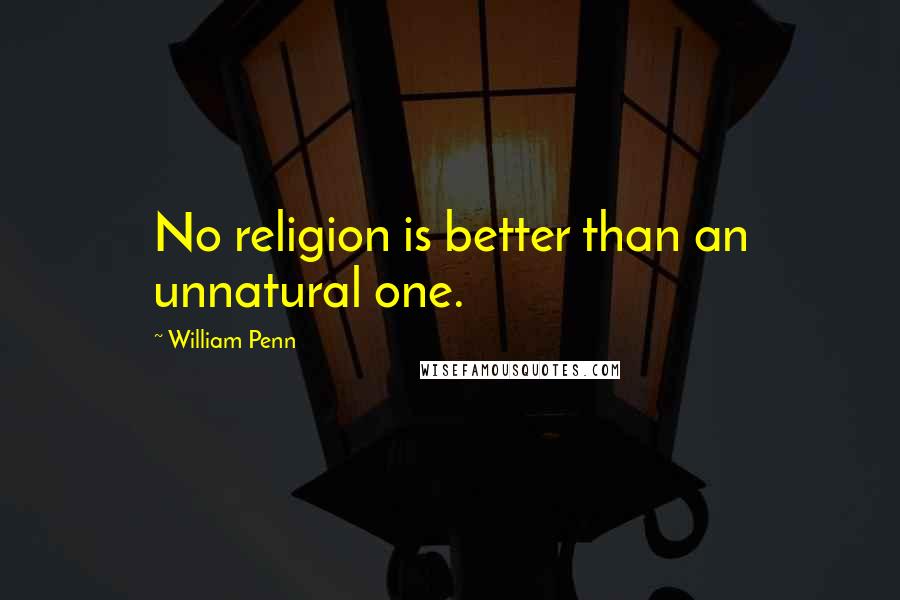 William Penn Quotes: No religion is better than an unnatural one.