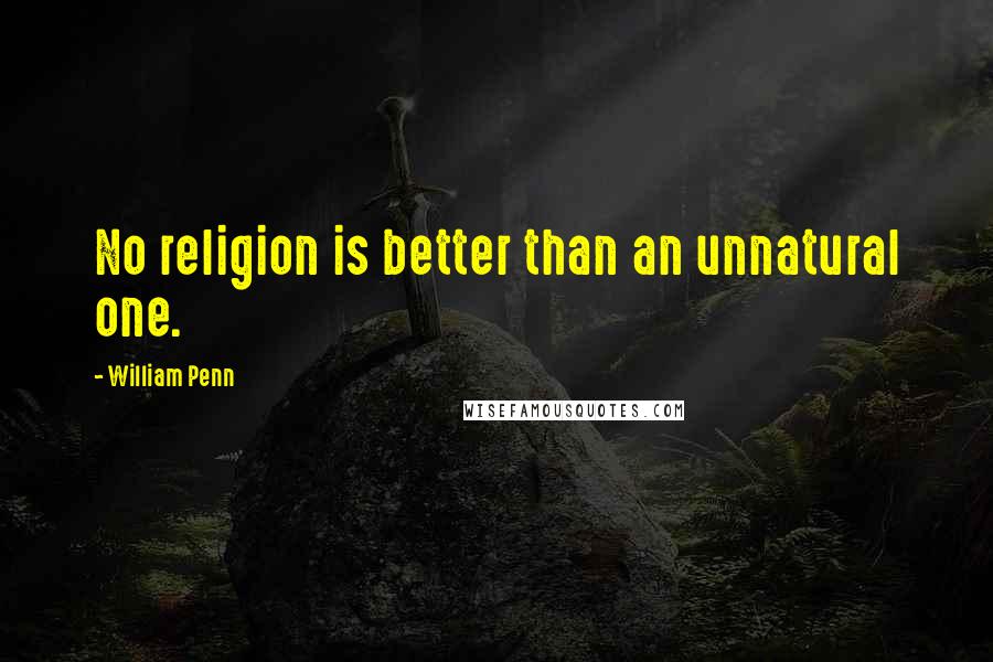 William Penn Quotes: No religion is better than an unnatural one.