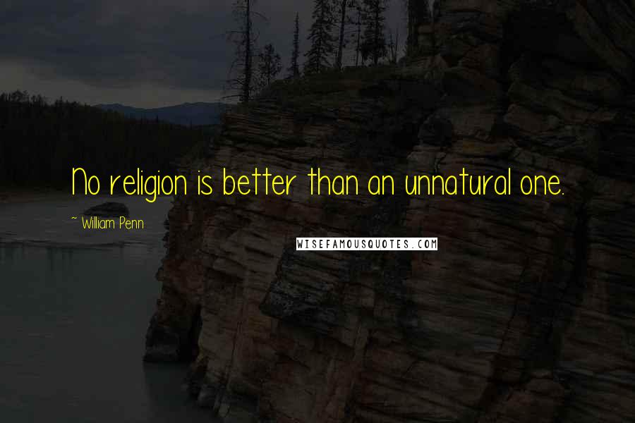 William Penn Quotes: No religion is better than an unnatural one.