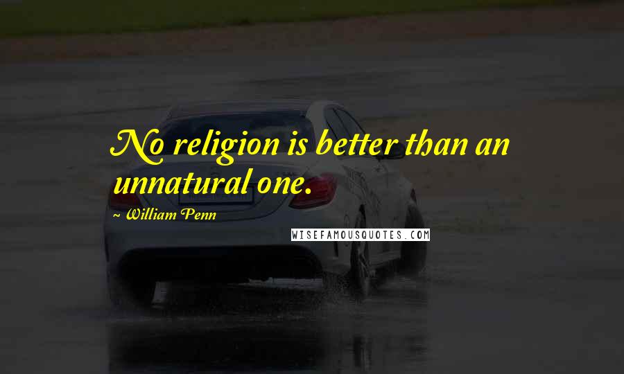 William Penn Quotes: No religion is better than an unnatural one.