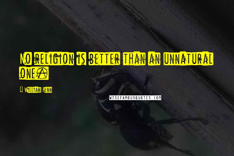 William Penn Quotes: No religion is better than an unnatural one.