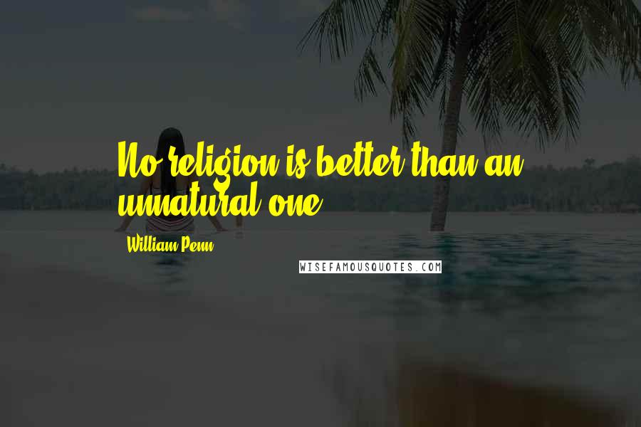 William Penn Quotes: No religion is better than an unnatural one.
