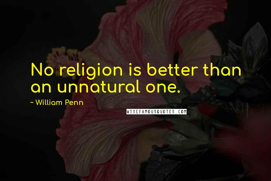 William Penn Quotes: No religion is better than an unnatural one.