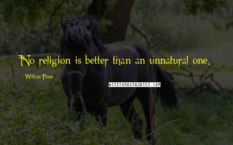William Penn Quotes: No religion is better than an unnatural one.