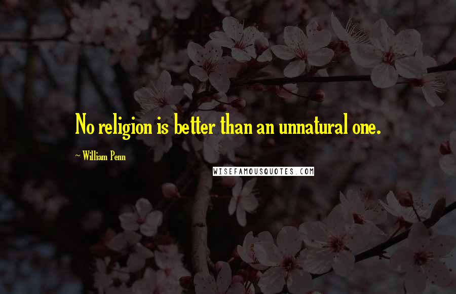 William Penn Quotes: No religion is better than an unnatural one.