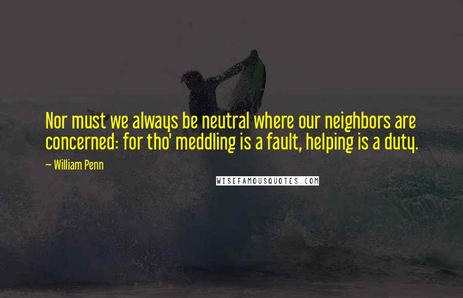 William Penn Quotes: Nor must we always be neutral where our neighbors are concerned: for tho' meddling is a fault, helping is a duty.