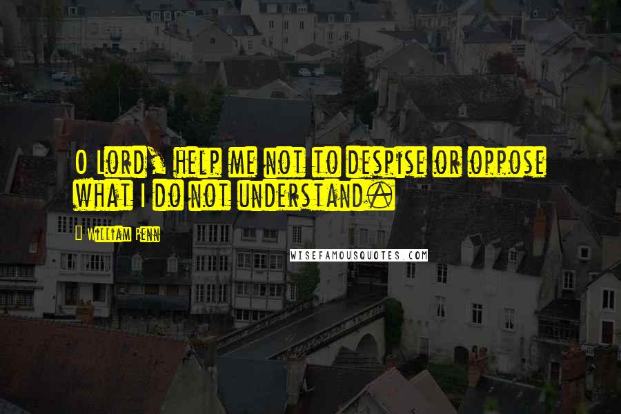 William Penn Quotes: O Lord, help me not to despise or oppose what I do not understand.