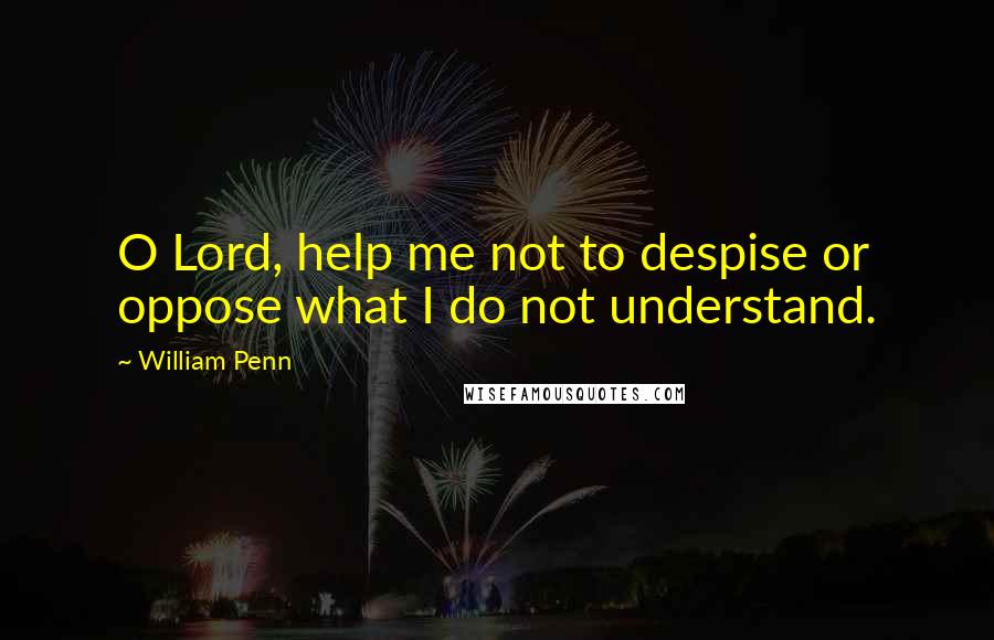 William Penn Quotes: O Lord, help me not to despise or oppose what I do not understand.