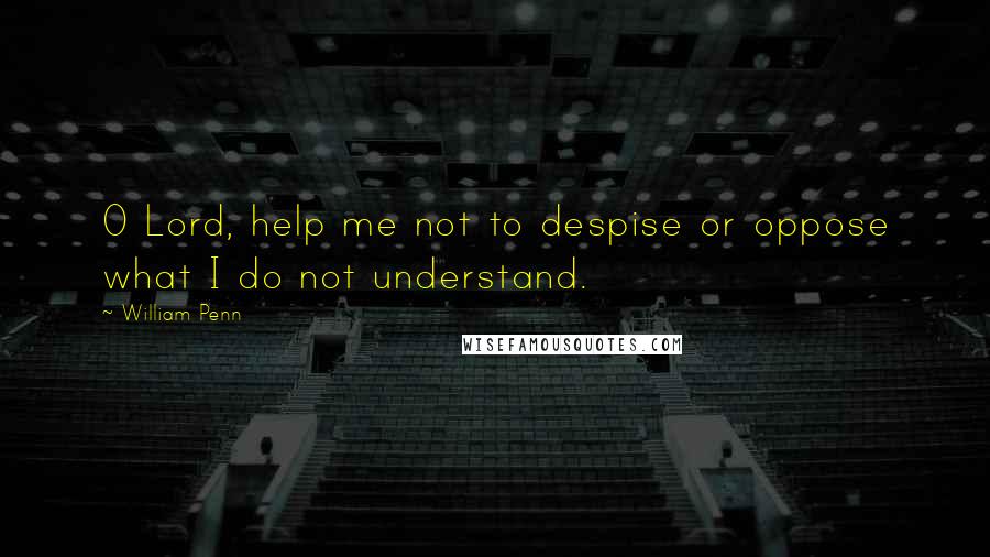 William Penn Quotes: O Lord, help me not to despise or oppose what I do not understand.