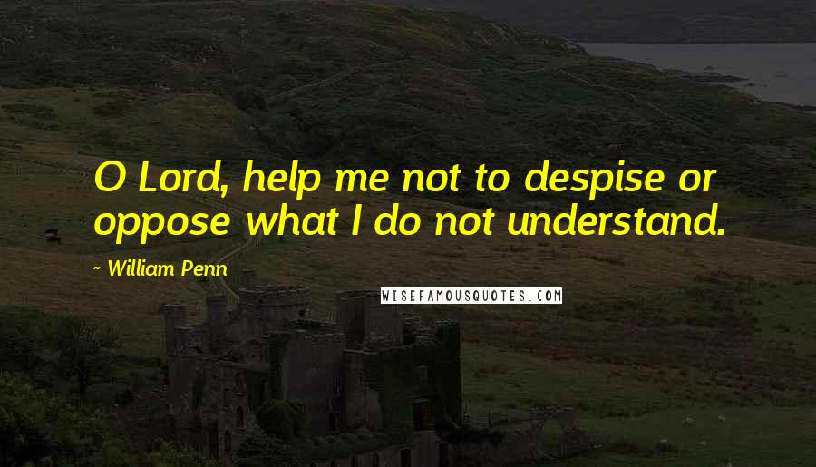 William Penn Quotes: O Lord, help me not to despise or oppose what I do not understand.