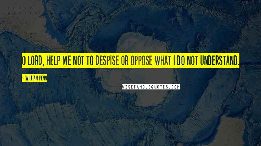 William Penn Quotes: O Lord, help me not to despise or oppose what I do not understand.