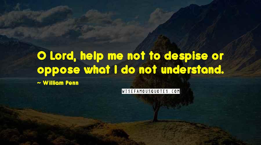 William Penn Quotes: O Lord, help me not to despise or oppose what I do not understand.