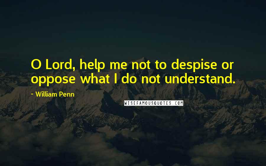 William Penn Quotes: O Lord, help me not to despise or oppose what I do not understand.