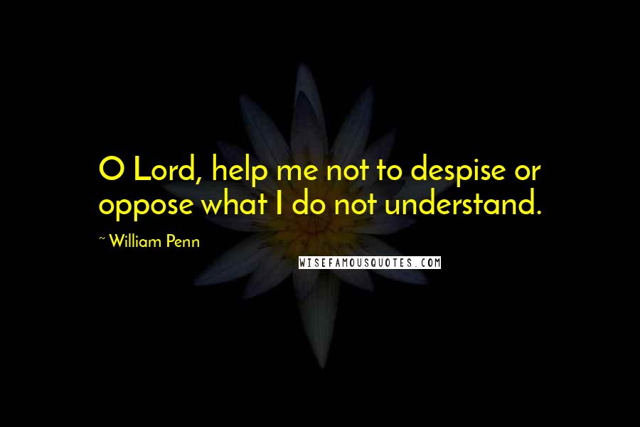 William Penn Quotes: O Lord, help me not to despise or oppose what I do not understand.
