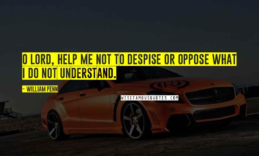 William Penn Quotes: O Lord, help me not to despise or oppose what I do not understand.