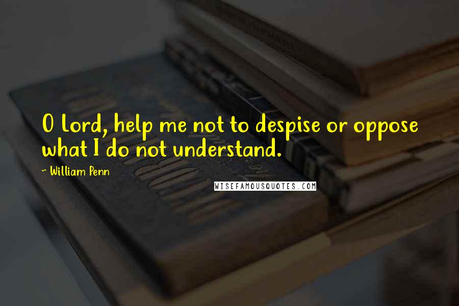 William Penn Quotes: O Lord, help me not to despise or oppose what I do not understand.