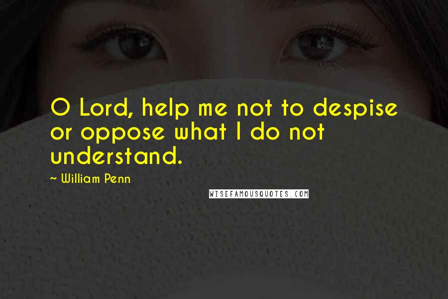 William Penn Quotes: O Lord, help me not to despise or oppose what I do not understand.