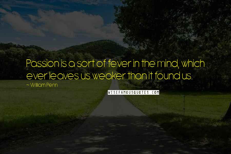 William Penn Quotes: Passion is a sort of fever in the mind, which ever leaves us weaker than it found us.