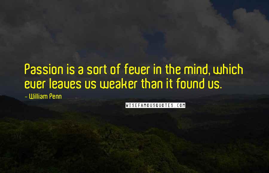 William Penn Quotes: Passion is a sort of fever in the mind, which ever leaves us weaker than it found us.