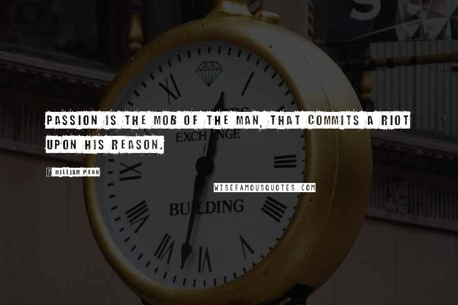 William Penn Quotes: Passion is the mob of the man, that commits a riot upon his reason.
