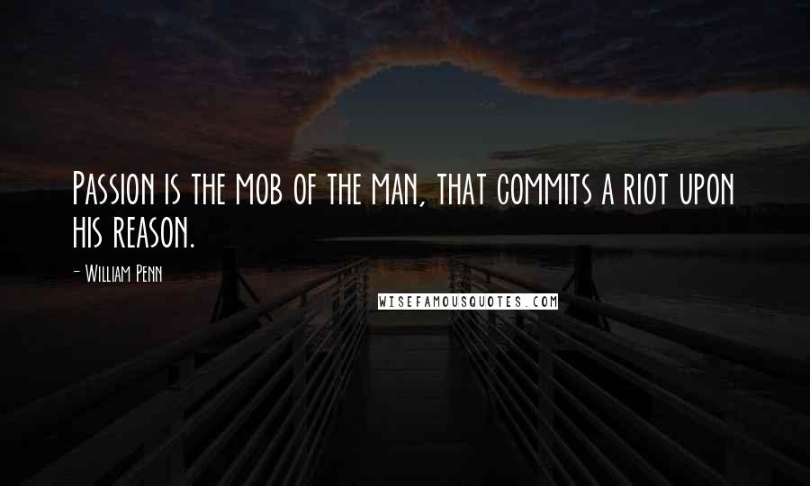 William Penn Quotes: Passion is the mob of the man, that commits a riot upon his reason.