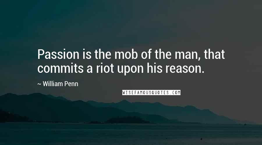William Penn Quotes: Passion is the mob of the man, that commits a riot upon his reason.