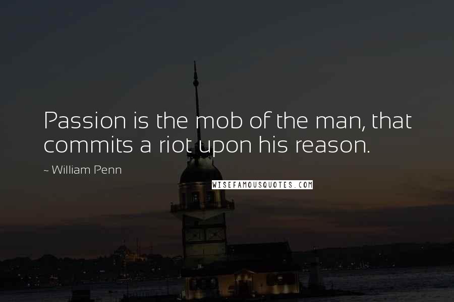 William Penn Quotes: Passion is the mob of the man, that commits a riot upon his reason.