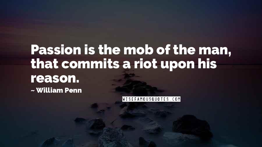 William Penn Quotes: Passion is the mob of the man, that commits a riot upon his reason.