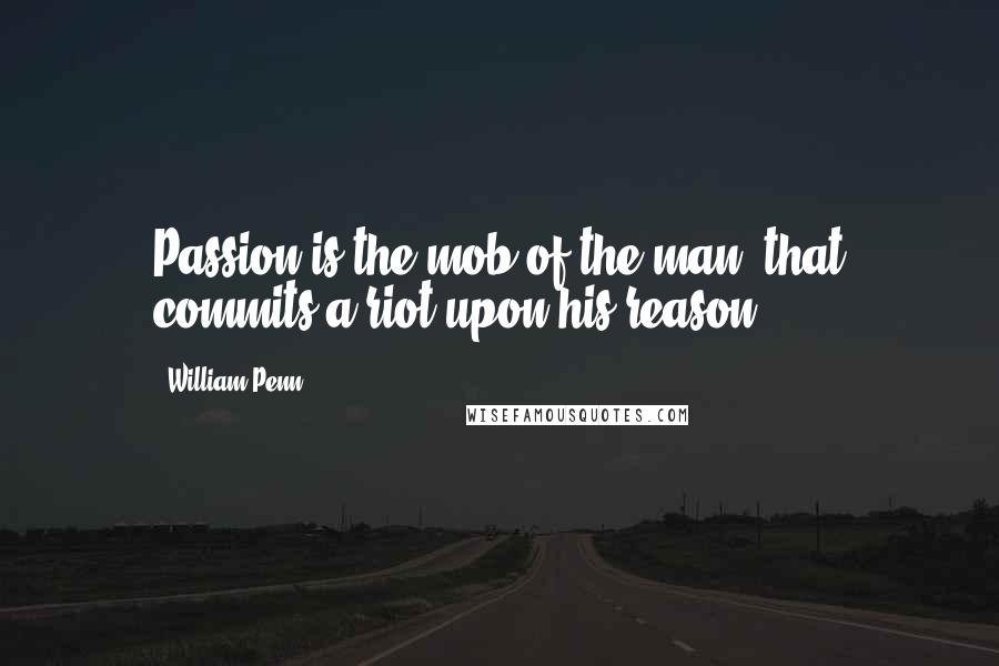 William Penn Quotes: Passion is the mob of the man, that commits a riot upon his reason.