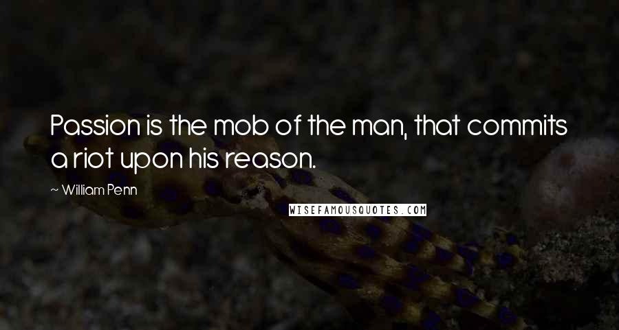 William Penn Quotes: Passion is the mob of the man, that commits a riot upon his reason.