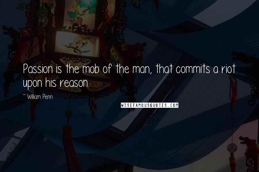 William Penn Quotes: Passion is the mob of the man, that commits a riot upon his reason.