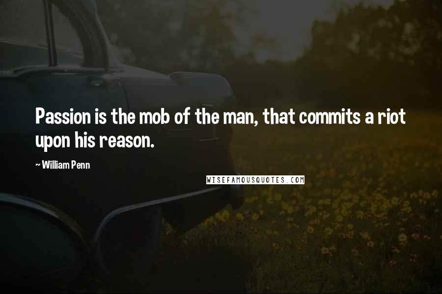 William Penn Quotes: Passion is the mob of the man, that commits a riot upon his reason.