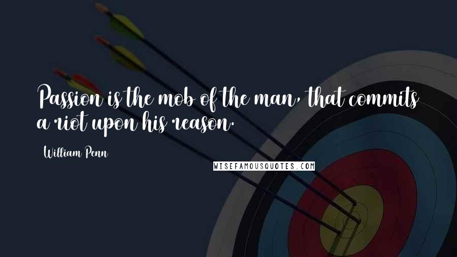 William Penn Quotes: Passion is the mob of the man, that commits a riot upon his reason.
