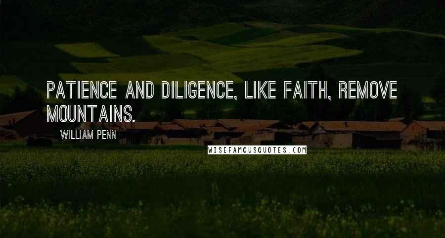 William Penn Quotes: Patience and Diligence, like faith, remove mountains.