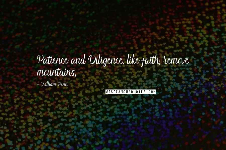 William Penn Quotes: Patience and Diligence, like faith, remove mountains.