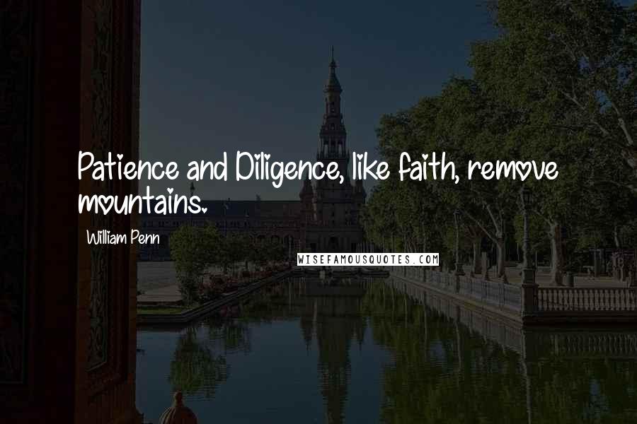William Penn Quotes: Patience and Diligence, like faith, remove mountains.