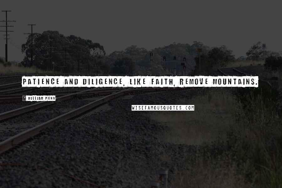 William Penn Quotes: Patience and Diligence, like faith, remove mountains.