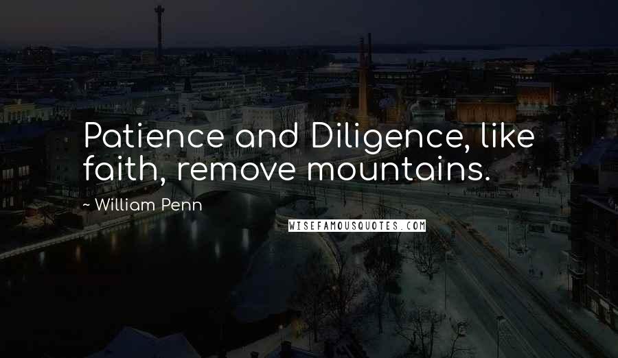 William Penn Quotes: Patience and Diligence, like faith, remove mountains.