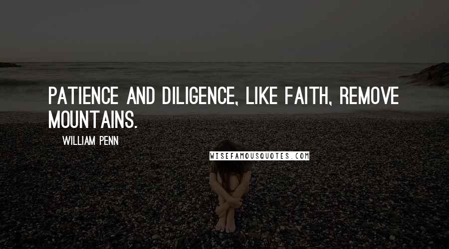 William Penn Quotes: Patience and Diligence, like faith, remove mountains.