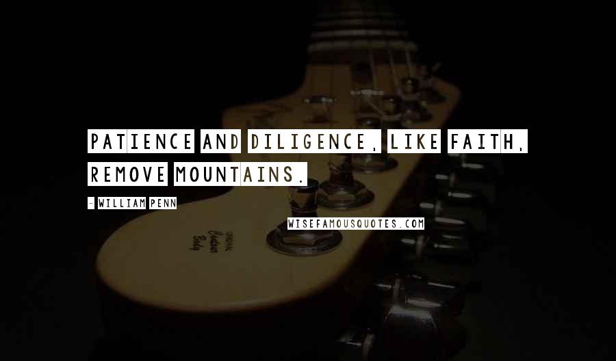 William Penn Quotes: Patience and Diligence, like faith, remove mountains.