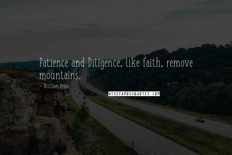 William Penn Quotes: Patience and Diligence, like faith, remove mountains.