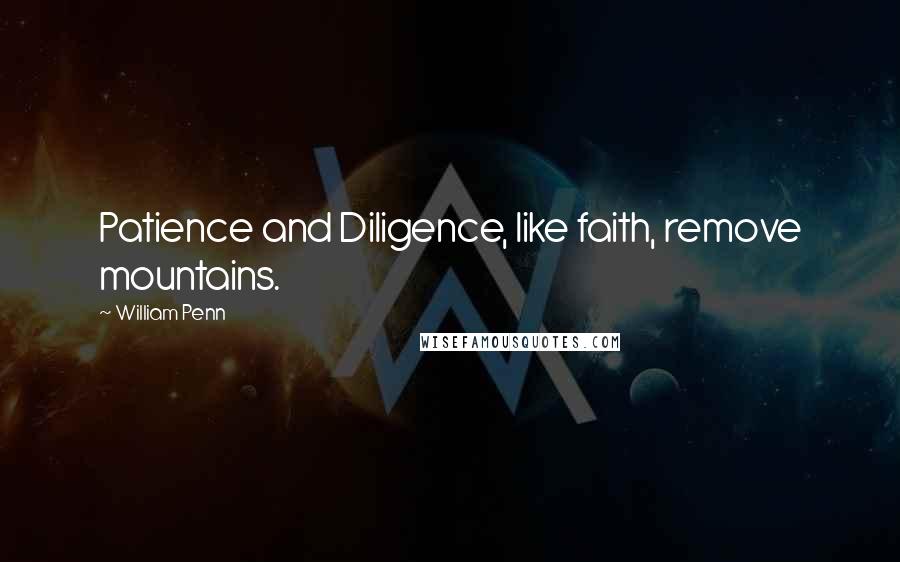 William Penn Quotes: Patience and Diligence, like faith, remove mountains.