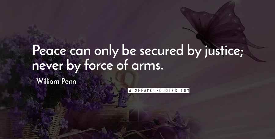 William Penn Quotes: Peace can only be secured by justice; never by force of arms.