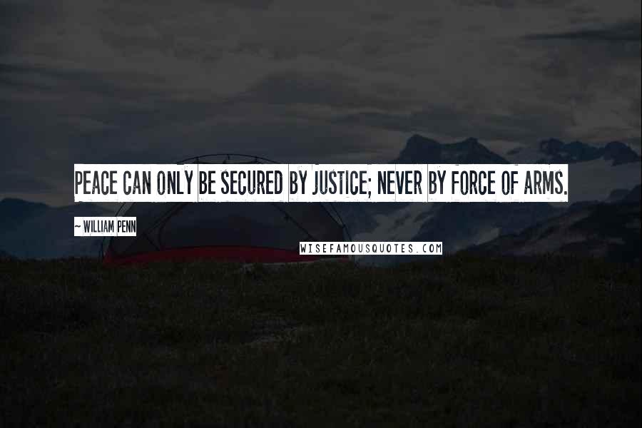 William Penn Quotes: Peace can only be secured by justice; never by force of arms.
