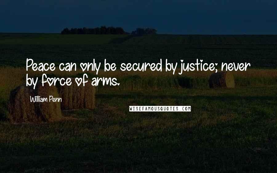 William Penn Quotes: Peace can only be secured by justice; never by force of arms.