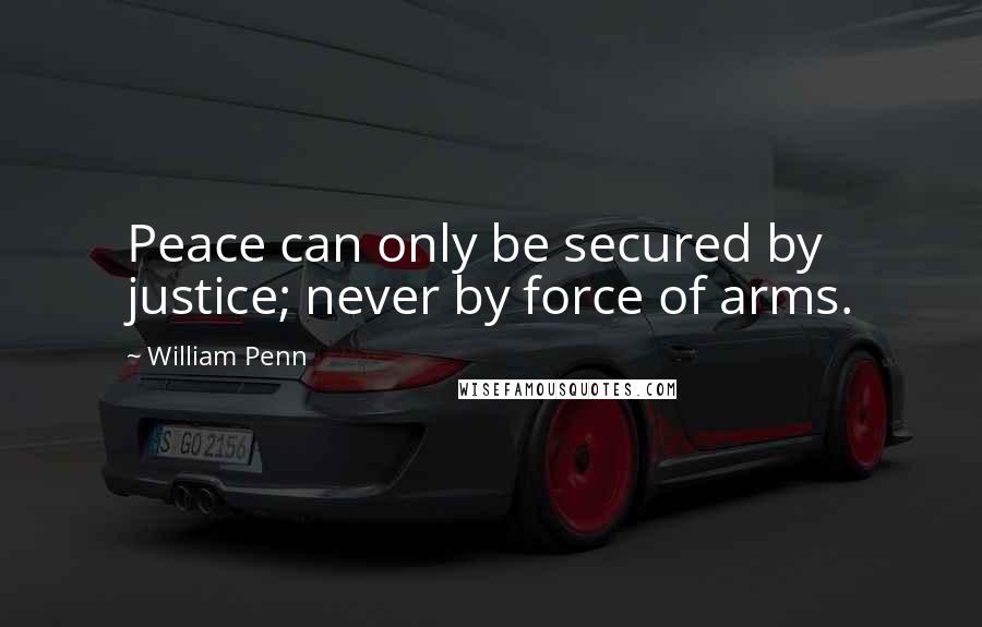 William Penn Quotes: Peace can only be secured by justice; never by force of arms.