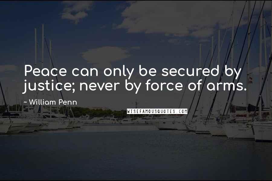 William Penn Quotes: Peace can only be secured by justice; never by force of arms.